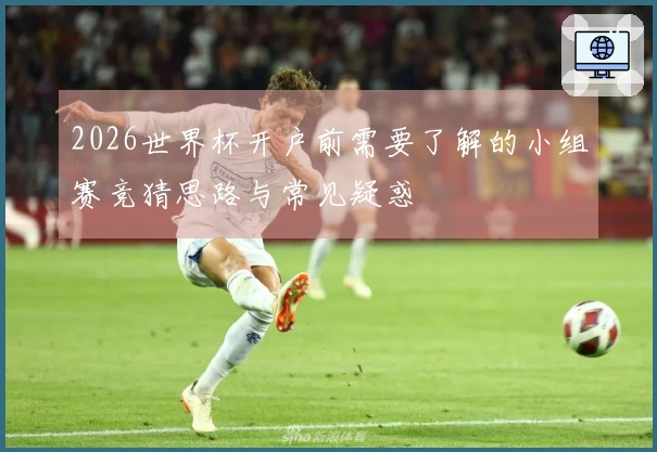 2026世界杯开户前需要了解的小组赛竞猜思路与常见疑惑