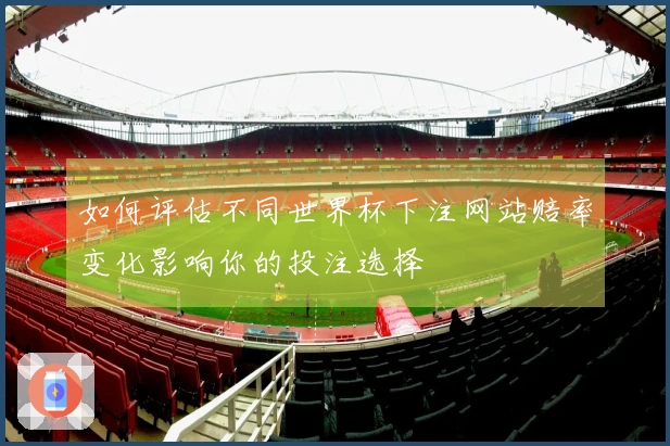 如何评估不同世界杯下注网站赔率变化影响你的投注选择