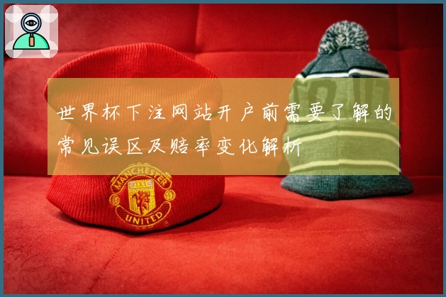 世界杯下注网站开户前需要了解的常见误区及赔率变化解析