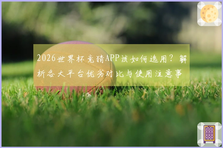 2026世界杯竞猜APP该如何选用？解析各大平台优劣对比与使用注意事项
